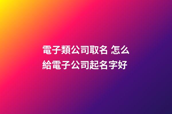 電子類公司取名 怎么給電子公司起名字好-第1張-公司起名-玄機派